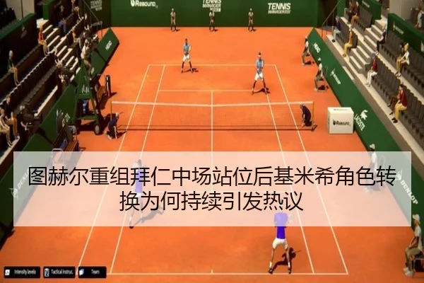 图赫尔重组拜仁中场站位后基米希角色转换为何持续引发热议