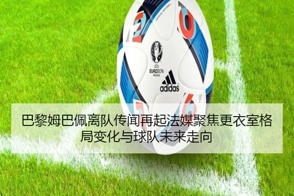 巴黎姆巴佩离队传闻再起法媒聚焦更衣室格局变化与球队未来走向