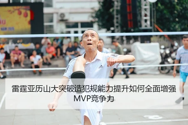 雷霆亚历山大突破造犯规能力提升如何全面增强MVP竞争力