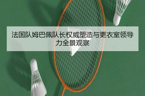 法国队姆巴佩队长权威塑造与更衣室领导力全景观察