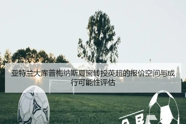 亚特兰大库普梅纳斯夏窗转投英超的报价空间与成行可能性评估