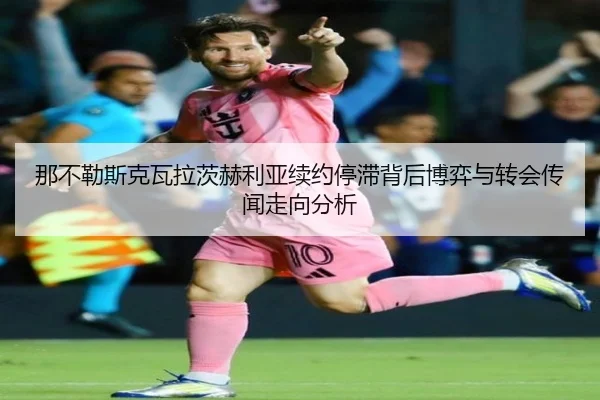 那不勒斯克瓦拉茨赫利亚续约停滞背后博弈与转会传闻走向分析