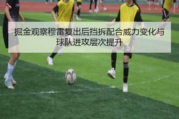 掘金观察穆雷复出后挡拆配合威力变化与球队进攻层次提升
