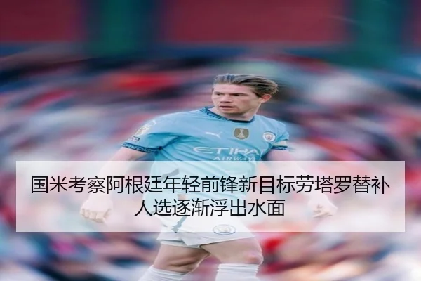 国米考察阿根廷年轻前锋新目标劳塔罗替补人选逐渐浮出水面