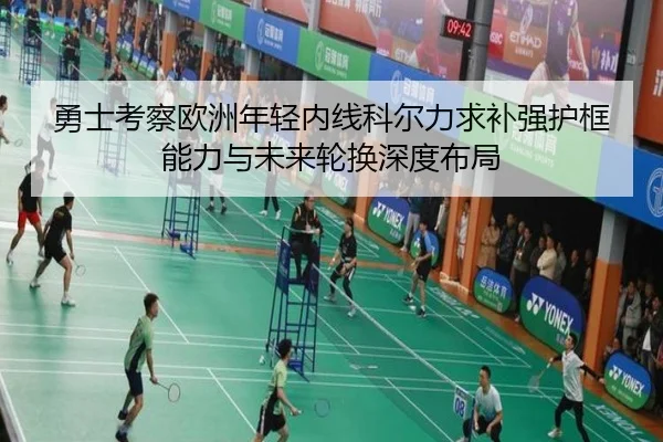 勇士考察欧洲年轻内线科尔力求补强护框能力与未来轮换深度布局